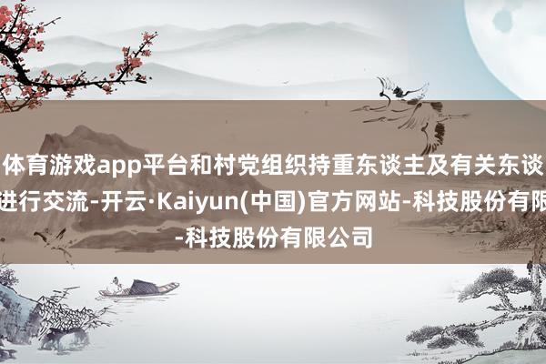 体育游戏app平台和村党组织持重东谈主及有关东谈主员进行交流-开云·Kaiyun(中国)官方网站-科技股份有限公司