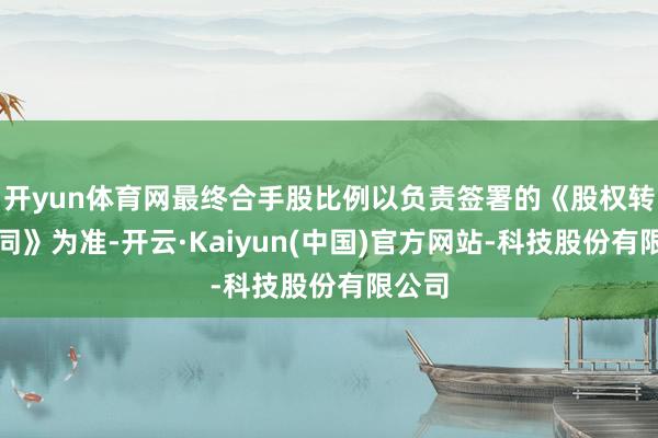 开yun体育网最终合手股比例以负责签署的《股权转让合同》为准-开云·Kaiyun(中国)官方网站-科技股份有限公司