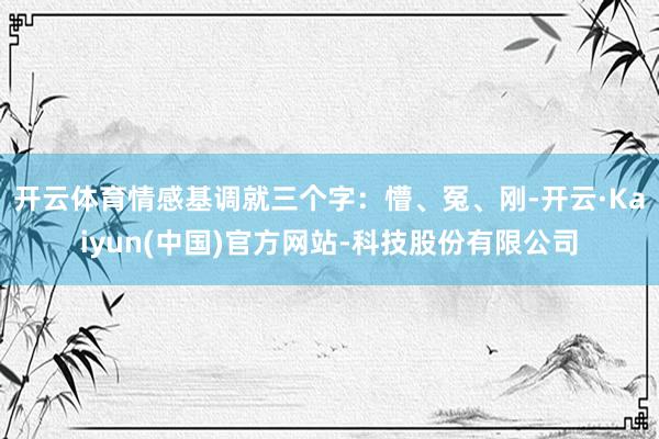 开云体育情感基调就三个字:懵、冤、刚-开云·Kaiyun(中国)官方网站-科技股份有限公司