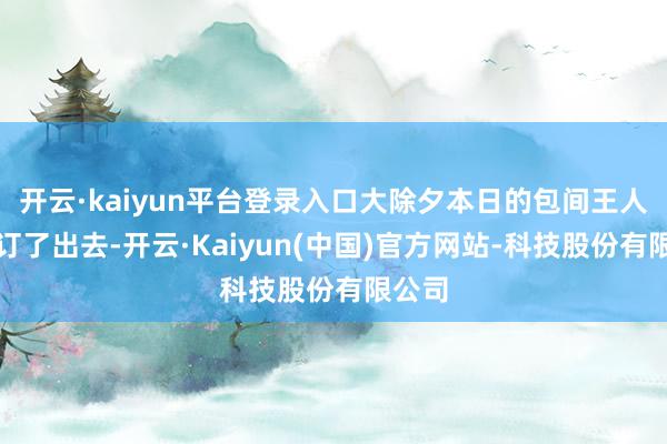 开云·kaiyun平台登录入口大除夕本日的包间王人还是订了出去-开云·Kaiyun(中国)官方网站-科技股份有限公司