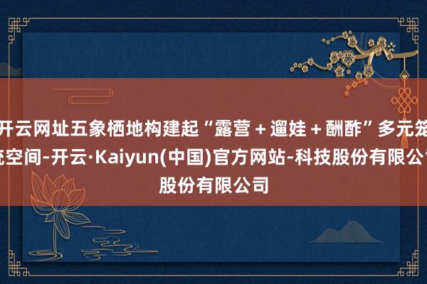 开云网址五象栖地构建起“露营+遛娃+酬酢”多元笼统空间-开云·Kaiyun(中国)官方网站-科技股份有限公司