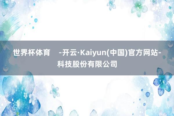 世界杯体育    -开云·Kaiyun(中国)官方网站-科技股份有限公司