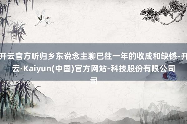 开云官方听归乡东说念主聊已往一年的收成和缺憾-开云·Kaiyun(中国)官方网站-科技股份有限公司