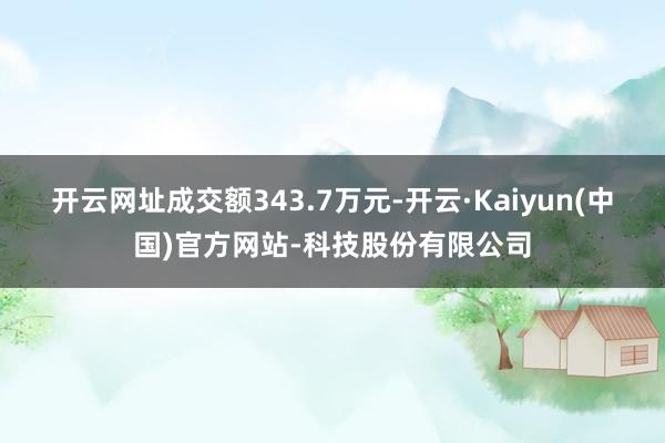 开云网址成交额343.7万元-开云·Kaiyun(中国)官方网站-科技股份有限公司