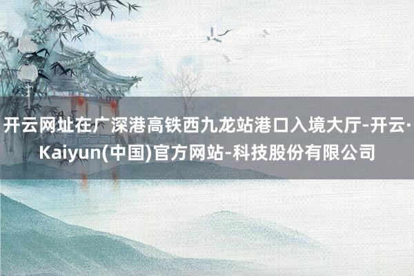 开云网址在广深港高铁西九龙站港口入境大厅-开云·Kaiyun(中国)官方网站-科技股份有限公司
