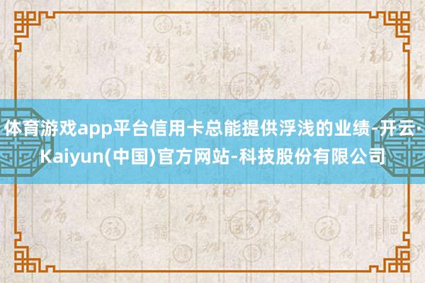 体育游戏app平台信用卡总能提供浮浅的业绩-开云·Kaiyun(中国)官方网站-科技股份有限公司
