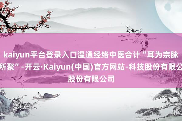 kaiyun平台登录入口温通经络中医合计“耳为宗脉之所聚”-开云·Kaiyun(中国)官方网站-科技股份有限公司