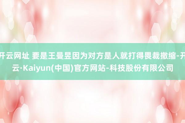 开云网址 要是王曼昱因为对方是人就打得畏裁撤缩-开云·Kaiyun(中国)官方网站-科技股份有限公司