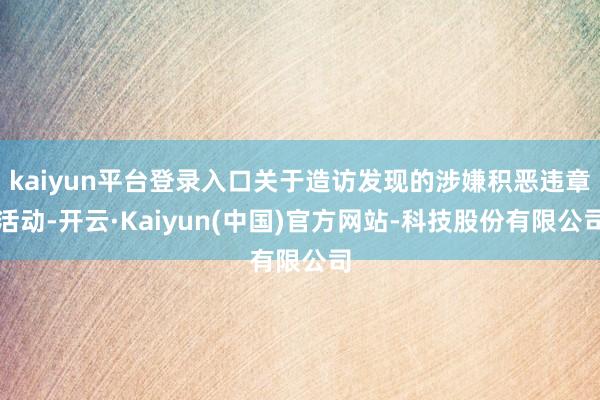 kaiyun平台登录入口关于造访发现的涉嫌积恶违章活动-开云·Kaiyun(中国)官方网站-科技股份有限公司