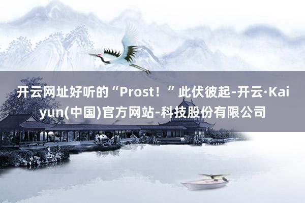 开云网址好听的“Prost!”此伏彼起-开云·Kaiyun(中国)官方网站-科技股份有限公司