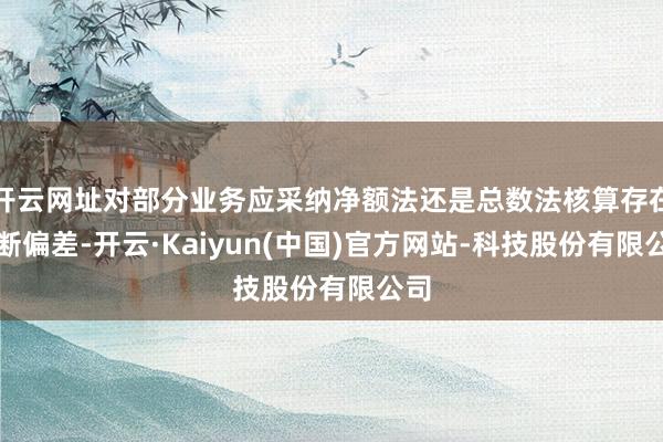 开云网址对部分业务应采纳净额法还是总数法核算存在判断偏差-开云·Kaiyun(中国)官方网站-科技股份有限公司