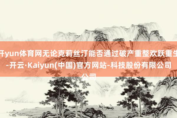 开yun体育网无论克莉丝汀能否通过破产重整欢跃重生-开云·Kaiyun(中国)官方网站-科技股份有限公司
