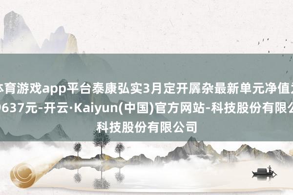 体育游戏app平台泰康弘实3月定开羼杂最新单元净值为0.9637元-开云·Kaiyun(中国)官方网站-科技股份有限公司