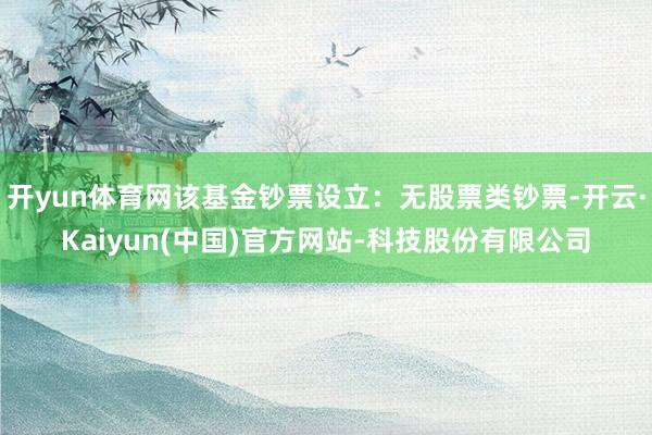 开yun体育网该基金钞票设立：无股票类钞票-开云·Kaiyun(中国)官方网站-科技股份有限公司