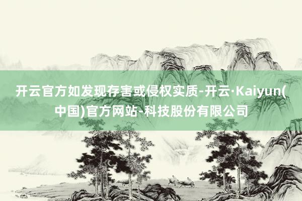 开云官方如发现存害或侵权实质-开云·Kaiyun(中国)官方网站-科技股份有限公司