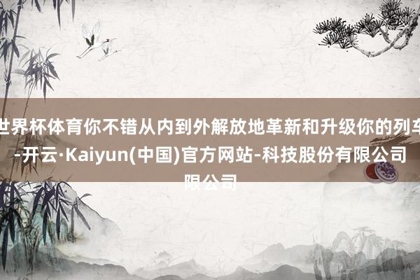世界杯体育你不错从内到外解放地革新和升级你的列车-开云·Kaiyun(中国)官方网站-科技股份有限公司