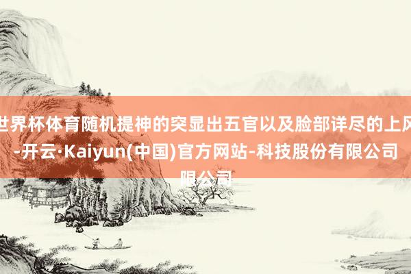 世界杯体育随机提神的突显出五官以及脸部详尽的上风-开云·Kaiyun(中国)官方网站-科技股份有限公司