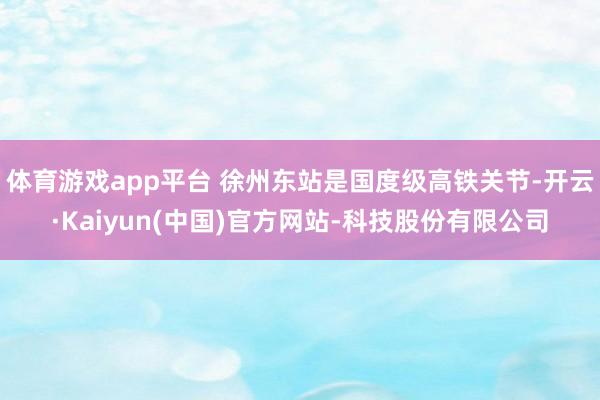 体育游戏app平台 徐州东站是国度级高铁关节-开云·Kaiyun(中国)官方网站-科技股份有限公司