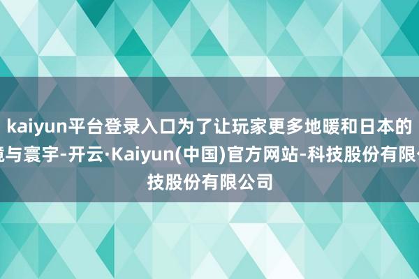 kaiyun平台登录入口为了让玩家更多地暖和日本的环境与寰宇-开云·Kaiyun(中国)官方网站-科技股份有限公司