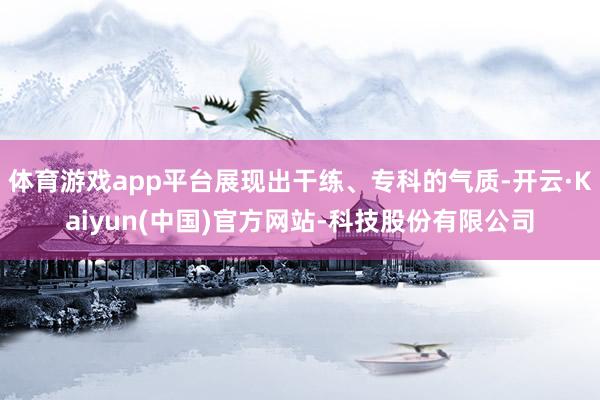 体育游戏app平台展现出干练、专科的气质-开云·Kaiyun(中国)官方网站-科技股份有限公司