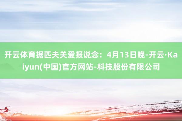 开云体育据匹夫关爱报说念：4月13日晚-开云·Kaiyun(中国)官方网站-科技股份有限公司