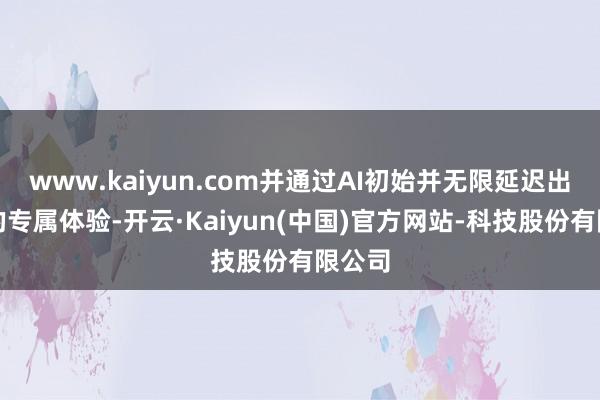 www.kaiyun.com并通过AI初始并无限延迟出我方的专属体验-开云·Kaiyun(中国)官方网站-科技股份有限公司