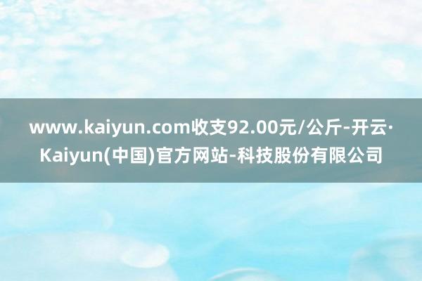 www.kaiyun.com收支92.00元/公斤-开云·Kaiyun(中国)官方网站-科技股份有限公司