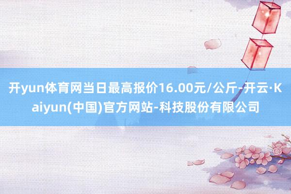 开yun体育网当日最高报价16.00元/公斤-开云·Kaiyun(中国)官方网站-科技股份有限公司