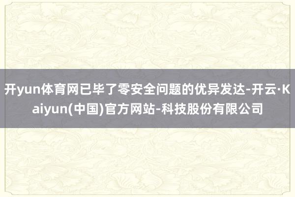开yun体育网已毕了零安全问题的优异发达-开云·Kaiyun(中国)官方网站-科技股份有限公司