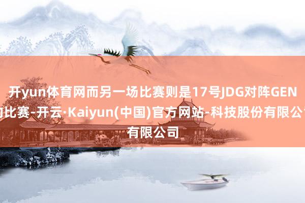 开yun体育网而另一场比赛则是17号JDG对阵GEN的比赛-开云·Kaiyun(中国)官方网站-科技股份有限公司