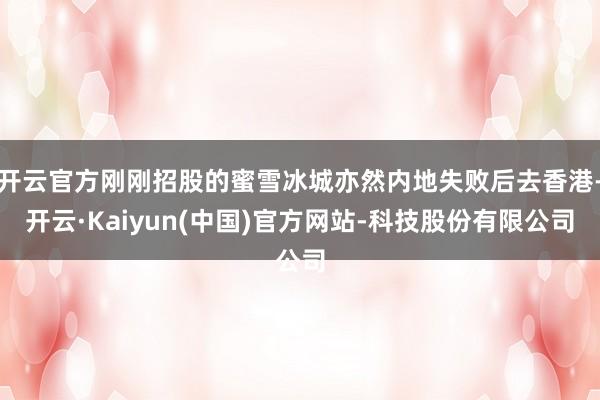 开云官方刚刚招股的蜜雪冰城亦然内地失败后去香港-开云·Kaiyun(中国)官方网站-科技股份有限公司