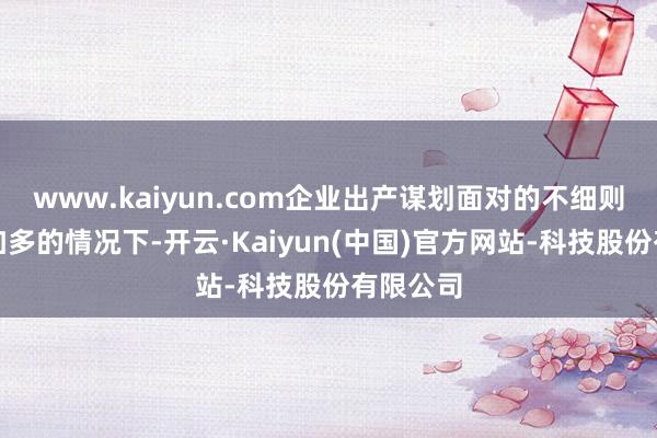 www.kaiyun.com企业出产谋划面对的不细则性解析加多的情况下-开云·Kaiyun(中国)官方网站-科技股份有限公司
