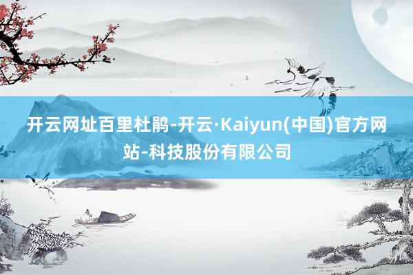开云网址百里杜鹃-开云·Kaiyun(中国)官方网站-科技股份有限公司