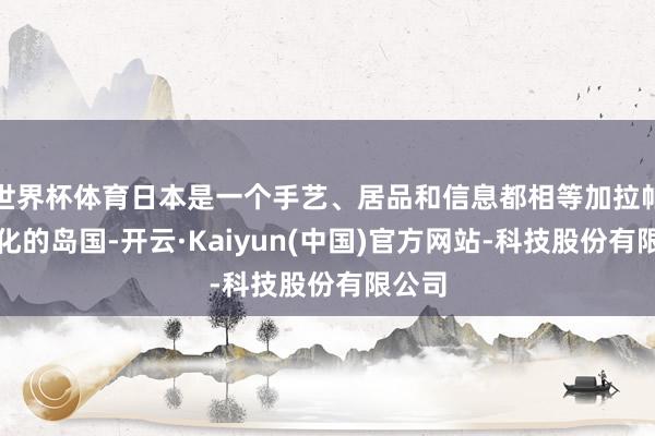 世界杯体育日本是一个手艺、居品和信息都相等加拉帕戈斯化的岛国-开云·Kaiyun(中国)官方网站-科技股份有限公司