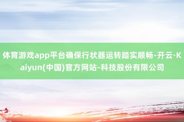体育游戏app平台确保行状器运转踏实顺畅-开云·Kaiyun(中国)官方网站-科技股份有限公司