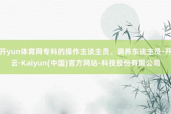 开yun体育网专科的操作主谈主员、调养东谈主员-开云·Kaiyun(中国)官方网站-科技股份有限公司