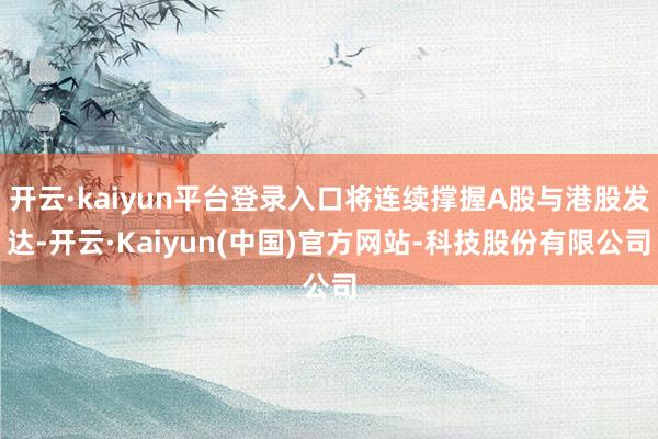 开云·kaiyun平台登录入口将连续撑握A股与港股发达-开云·Kaiyun(中国)官方网站-科技股份有限公司