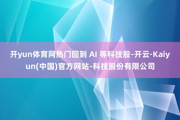 开yun体育网热门回到 AI 等科技股-开云·Kaiyun(中国)官方网站-科技股份有限公司