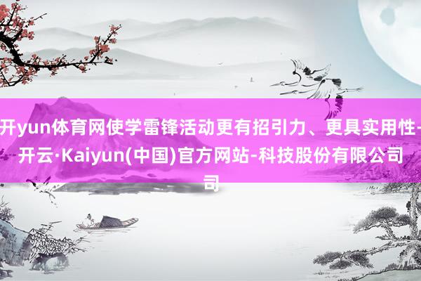 开yun体育网使学雷锋活动更有招引力、更具实用性-开云·Kaiyun(中国)官方网站-科技股份有限公司