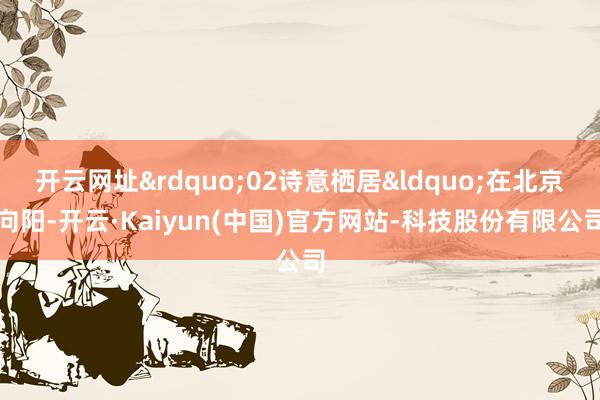 开云网址&rdquo;02诗意栖居&ldquo;在北京向阳-开云·Kaiyun(中国)官方网站-科技股份有限公司