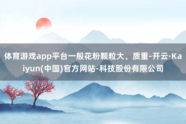 体育游戏app平台一般花粉颗粒大、质重-开云·Kaiyun(中国)官方网站-科技股份有限公司