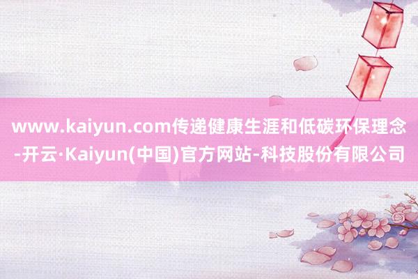 www.kaiyun.com传递健康生涯和低碳环保理念-开云·Kaiyun(中国)官方网站-科技股份有限公司