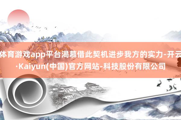 体育游戏app平台渴慕借此契机进步我方的实力-开云·Kaiyun(中国)官方网站-科技股份有限公司