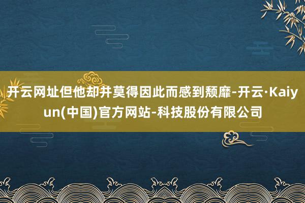 开云网址但他却并莫得因此而感到颓靡-开云·Kaiyun(中国)官方网站-科技股份有限公司