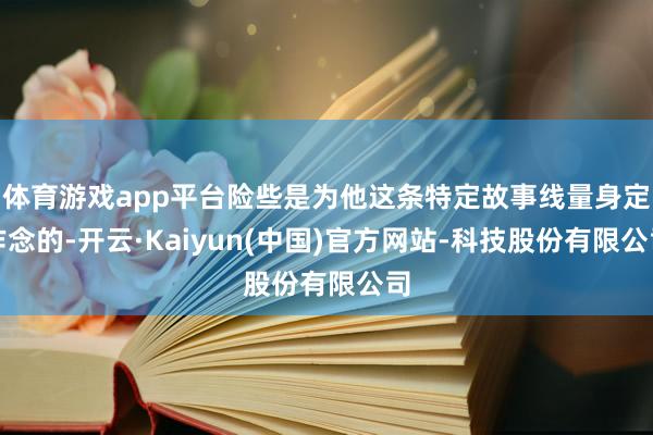 体育游戏app平台险些是为他这条特定故事线量身定作念的-开云·Kaiyun(中国)官方网站-科技股份有限公司