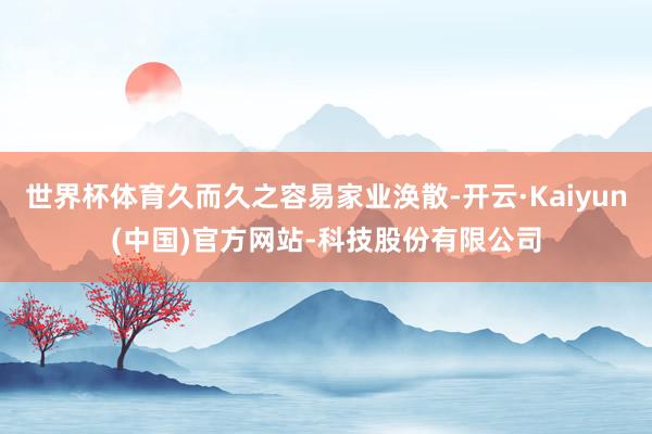 世界杯体育久而久之容易家业涣散-开云·Kaiyun(中国)官方网站-科技股份有限公司