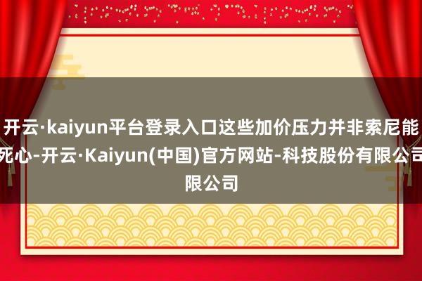 开云·kaiyun平台登录入口这些加价压力并非索尼能死心-开云·Kaiyun(中国)官方网站-科技股份有限公司