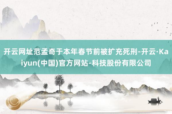 开云网址范孟奇于本年春节前被扩充死刑-开云·Kaiyun(中国)官方网站-科技股份有限公司