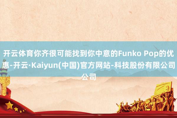 开云体育你齐很可能找到你中意的Funko Pop的优惠-开云·Kaiyun(中国)官方网站-科技股份有限公司