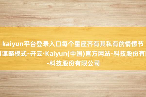 kaiyun平台登录入口每个星座齐有其私有的情愫节拍和有谋略模式-开云·Kaiyun(中国)官方网站-科技股份有限公司
